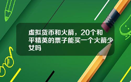 虚拟货币和火箭，20个和平精英的票子能买一个火箭少女吗