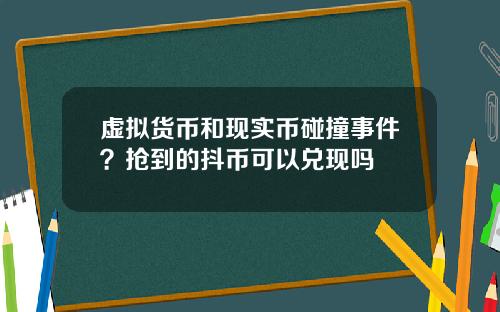 虚拟货币和现实币碰撞事件？抢到的抖币可以兑现吗