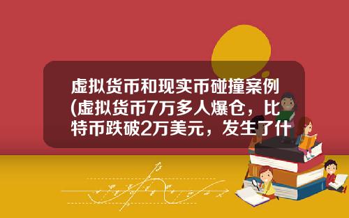 虚拟货币和现实币碰撞案例(虚拟货币7万多人爆仓，比特币跌破2万美元，发生了什么？)