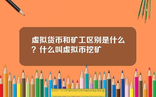 虚拟货币和矿工区别是什么？什么叫虚拟币挖矿