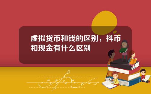 虚拟货币和钱的区别，抖币和现金有什么区别