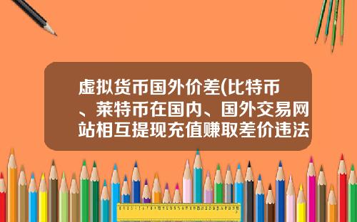 虚拟货币国外价差(比特币、莱特币在国内、国外交易网站相互提现充值赚取差价违法吗？)