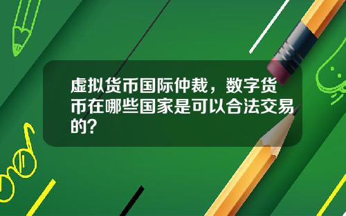 虚拟货币国际仲裁，数字货币在哪些国家是可以合法交易的？