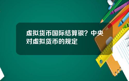 虚拟货币国际结算银？中央对虚拟货币的规定