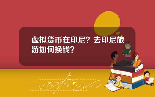 虚拟货币在印尼？去印尼旅游如何换钱？
