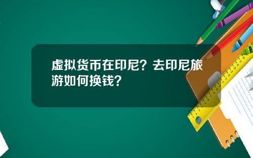 虚拟货币在印尼？去印尼旅游如何换钱？