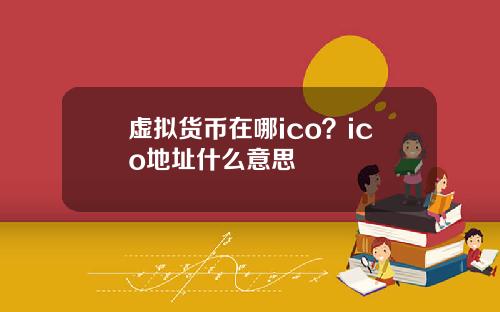 虚拟货币在哪ico？ico地址什么意思