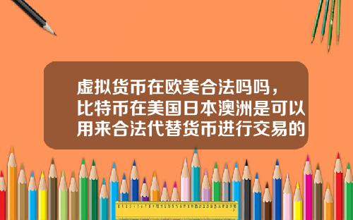 虚拟货币在欧美合法吗吗，比特币在美国日本澳洲是可以用来合法代替货币进行交易的么？