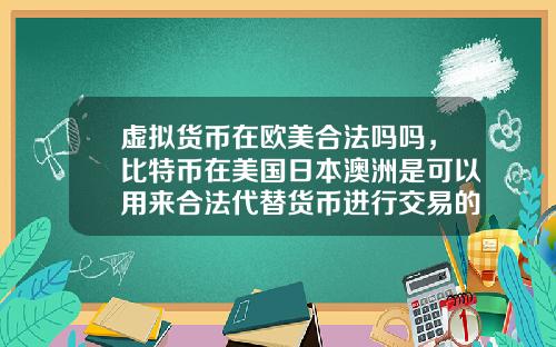 虚拟货币在欧美合法吗吗，比特币在美国日本澳洲是可以用来合法代替货币进行交易的么？