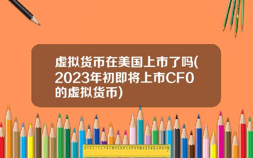 虚拟货币在美国上市了吗(2023年初即将上市CF0的虚拟货币)