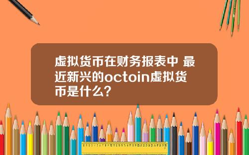 虚拟货币在财务报表中 最近新兴的octoin虚拟货币是什么？