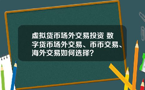 虚拟货币场外交易投资 数字货币场外交易、币币交易、海外交易如何选择？