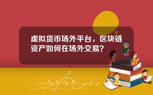 虚拟货币场外平台，区块链资产如何在场外交易？