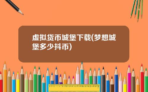 虚拟货币城堡下载(梦想城堡多少抖币)