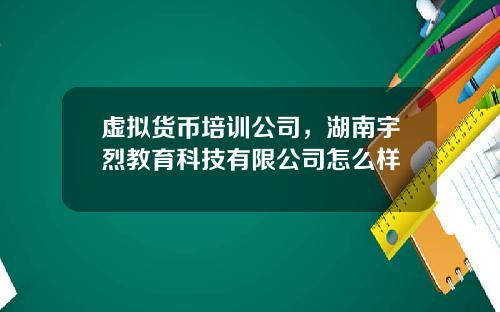 虚拟货币培训公司，湖南宇烈教育科技有限公司怎么样
