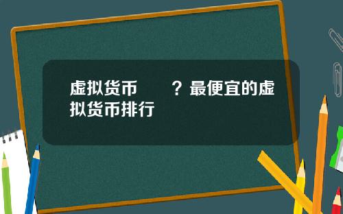 虚拟货币報價？最便宜的虚拟货币排行