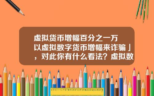 虚拟货币增幅百分之一万 以虚拟数字货币增幅来诈骗」，对此你有什么看法？虚拟数字货币又有哪些需要完善的？