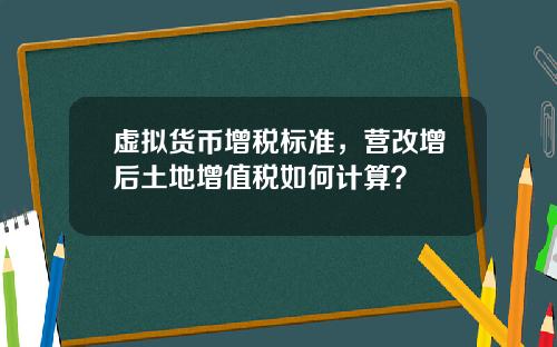 虚拟货币增税标准，营改增后土地增值税如何计算？