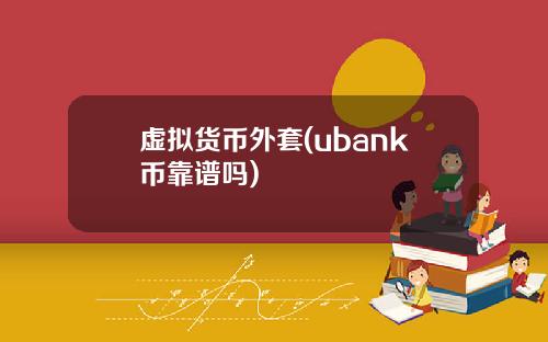 虚拟货币外套(ubank币靠谱吗)