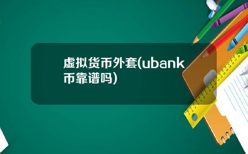 虚拟货币外套(ubank币靠谱吗)