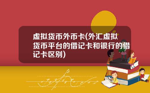 虚拟货币外币卡(外汇虚拟货币平台的借记卡和银行的借记卡区别)