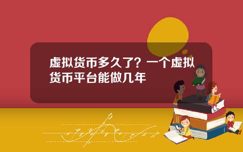 虚拟货币多久了？一个虚拟货币平台能做几年