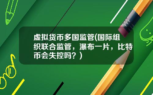 虚拟货币多国监管(国际组织联合监管，瀑布一片，比特币会失控吗？)