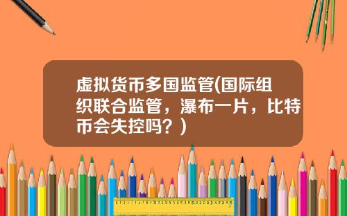 虚拟货币多国监管(国际组织联合监管，瀑布一片，比特币会失控吗？)