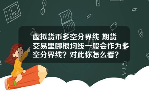 虚拟货币多空分界线 期货交易里哪根均线一般会作为多空分界线？对此你怎么看？