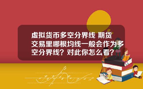 虚拟货币多空分界线 期货交易里哪根均线一般会作为多空分界线？对此你怎么看？