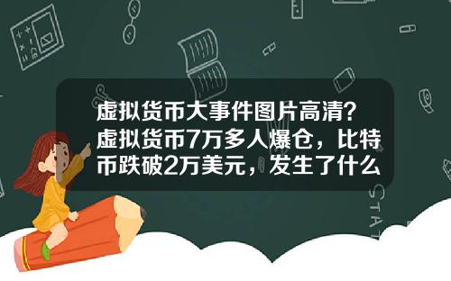 虚拟货币大事件图片高清？虚拟货币7万多人爆仓，比特币跌破2万美元，发生了什么？
