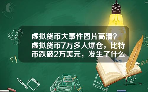 虚拟货币大事件图片高清？虚拟货币7万多人爆仓，比特币跌破2万美元，发生了什么？