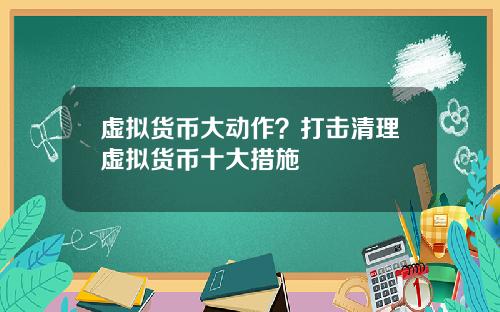 虚拟货币大动作？打击清理虚拟货币十大措施