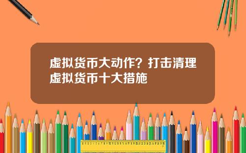 虚拟货币大动作？打击清理虚拟货币十大措施
