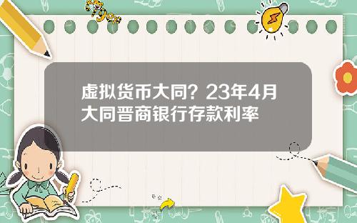 虚拟货币大同？23年4月大同晋商银行存款利率