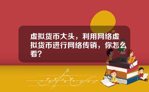 虚拟货币大头，利用网络虚拟货币进行网络传销，你怎么看？