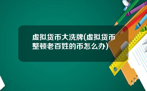 虚拟货币大洗牌(虚拟货币整顿老百姓的币怎么办)