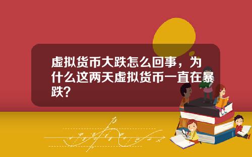 虚拟货币大跌怎么回事，为什么这两天虚拟货币一直在暴跌？