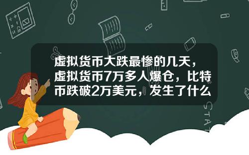 虚拟货币大跌最惨的几天，虚拟货币7万多人爆仓，比特币跌破2万美元，发生了什么？