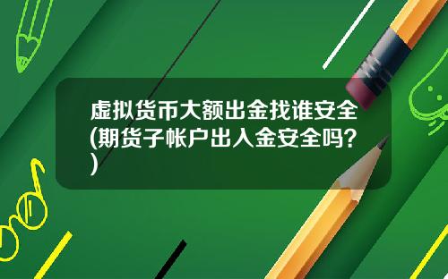 虚拟货币大额出金找谁安全(期货子帐户出入金安全吗？)