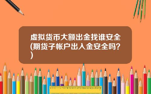 虚拟货币大额出金找谁安全(期货子帐户出入金安全吗？)