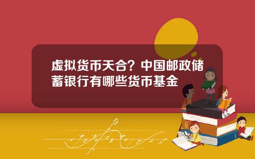 虚拟货币天合？中国邮政储蓄银行有哪些货币基金