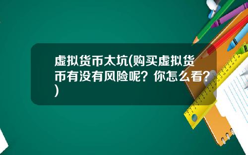 虚拟货币太坑(购买虚拟货币有没有风险呢？你怎么看？)