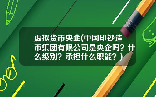 虚拟货币央企(中国印钞造币集团有限公司是央企吗？什么级别？承担什么职能？)