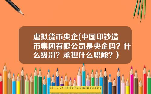 虚拟货币央企(中国印钞造币集团有限公司是央企吗？什么级别？承担什么职能？)