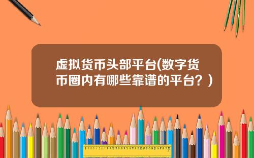 虚拟货币头部平台(数字货币圈内有哪些靠谱的平台？)