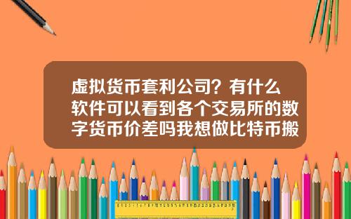虚拟货币套利公司？有什么软件可以看到各个交易所的数字货币价差吗我想做比特币搬砖套利