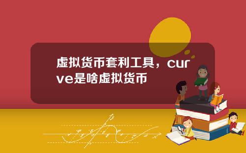 虚拟货币套利工具，curve是啥虚拟货币