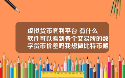 虚拟货币套利平台 有什么软件可以看到各个交易所的数字货币价差吗我想做比特币搬砖套利