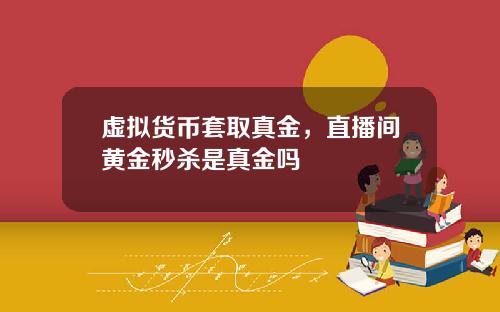 虚拟货币套取真金，直播间黄金秒杀是真金吗
